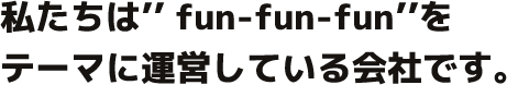 fun-fun-fun’’をテーマに「ひと」と「こと」を結ぶ会社です。